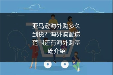 亚马逊海外购多久到货？海外购配送范围还有海外购基础介绍