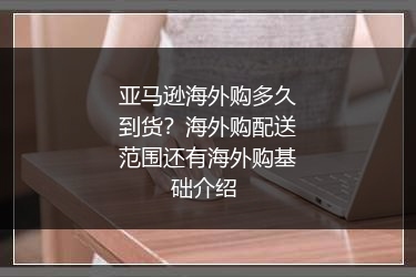 亚马逊海外购多久到货？海外购配送范围还有海外购基础介绍