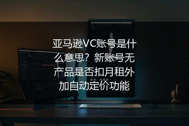 亚马逊VC账号是什么意思？新账号无产品是否扣月租外加自动定价功能