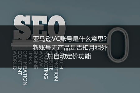 亚马逊VC账号是什么意思？新账号无产品是否扣月租外加自动定价功能