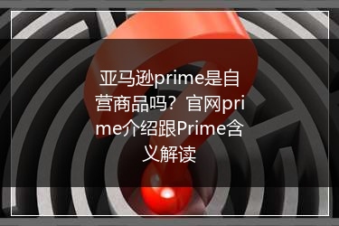 亚马逊prime是自营商品吗？官网prime介绍跟Prime含义解读